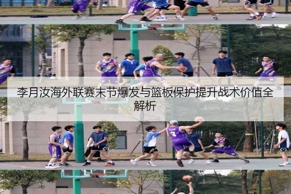 李月汝海外联赛末节爆发与篮板保护提升战术价值全解析