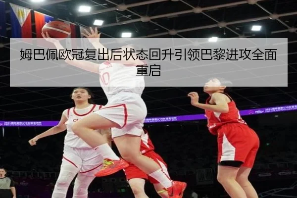 姆巴佩欧冠复出后状态回升引领巴黎进攻全面重启